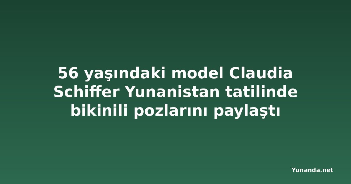 56 yaşındaki model Claudia Schiffer Yunanistan tatilinde bikinili pozlarını paylaştı