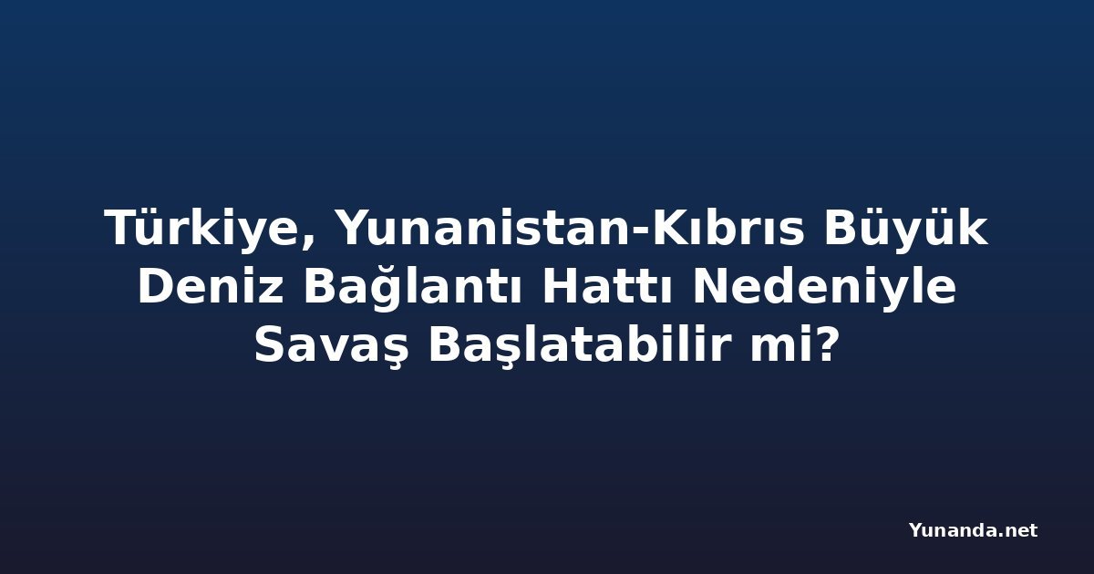 Türkiye, Yunanistan-Kıbrıs Büyük Deniz Bağlantı Hattı Nedeniyle Savaş Başlatabilir mi?
