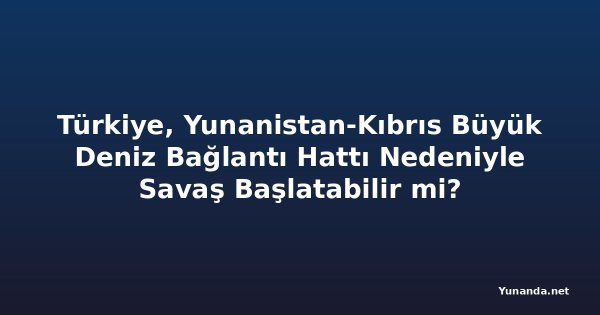 Türkiye, Yunanistan-Kıbrıs Büyük Deniz Bağlantı Hattı Nedeniyle Savaş Başlatabilir mi?