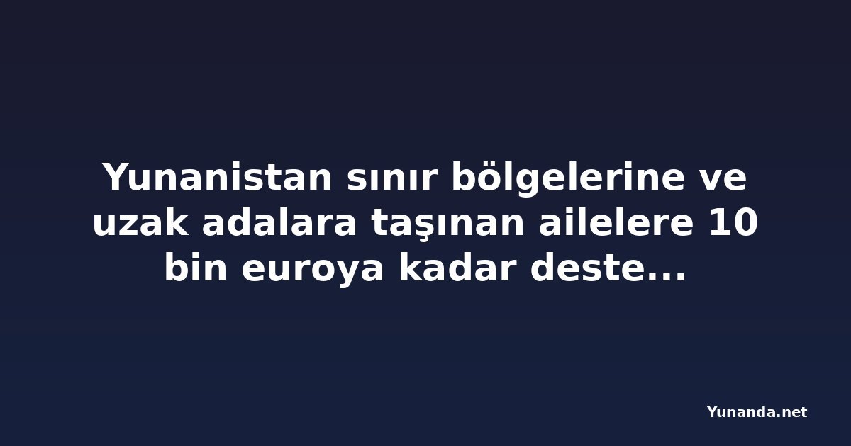 Yunanistan sınır bölgelerine ve uzak adalara taşınan ailelere 10 bin euroya kadar destek sunuyor