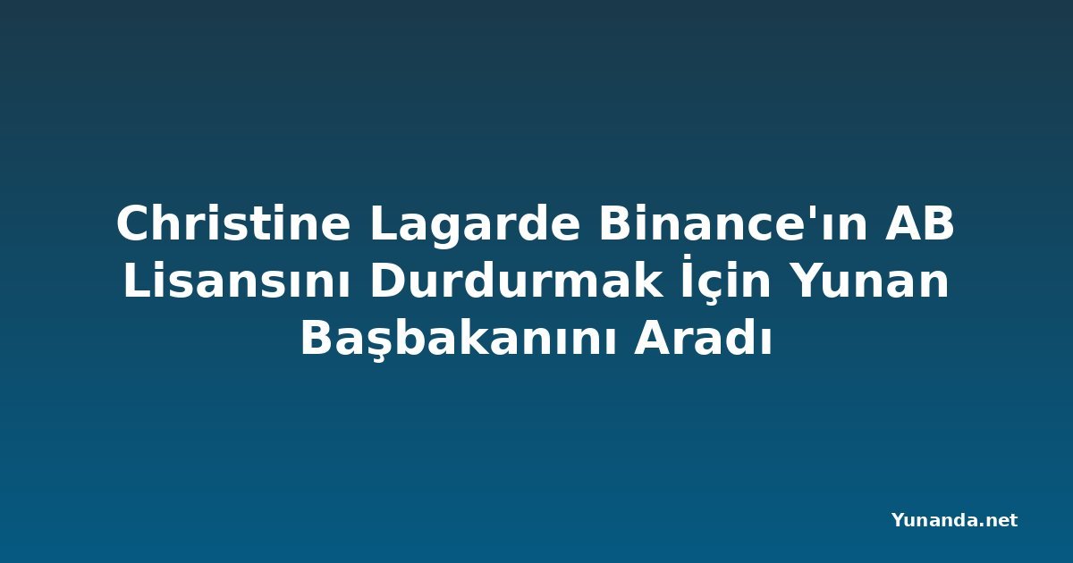 Christine Lagarde Binance'ın AB Lisansını Durdurmak İçin Yunan Başbakanını Aradı