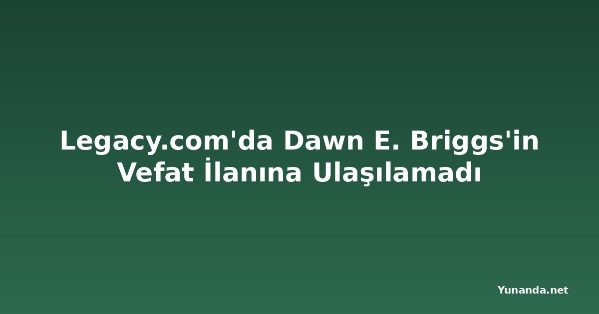 Legacy.com'da Dawn E. Briggs'in Vefat İlanına Ulaşılamadı