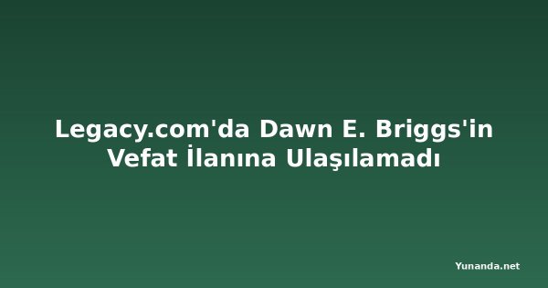 Legacy.com'da Dawn E. Briggs'in Vefat İlanına Ulaşılamadı
