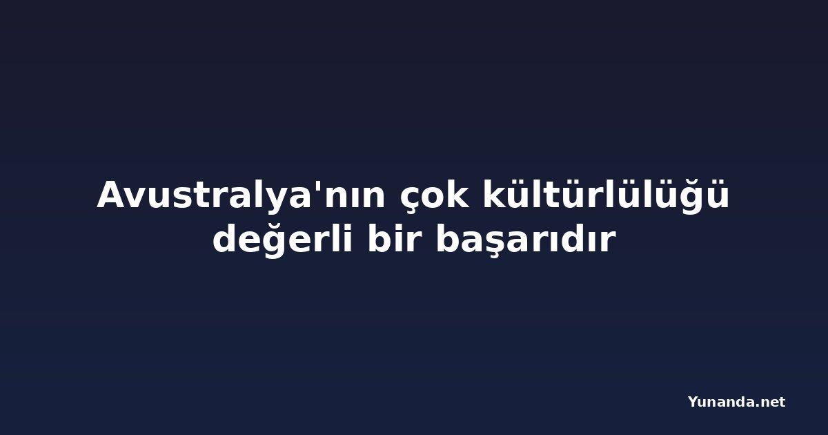 Avustralya'nın çok kültürlülüğü değerli bir başarıdır