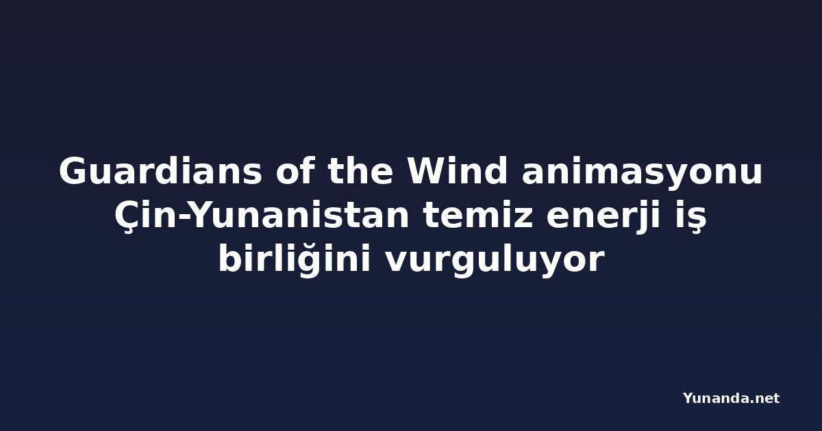 Guardians of the Wind animasyonu Çin-Yunanistan temiz enerji iş birliğini vurguluyor