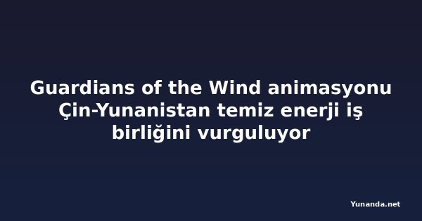 Guardians of the Wind animasyonu Çin-Yunanistan temiz enerji iş birliğini vurguluyor