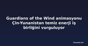 Guardians of the Wind animasyonu Çin-Yunanistan temiz enerji iş birliğini vurguluyor