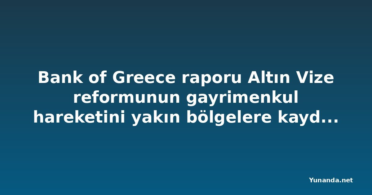 Bank of Greece raporu Altın Vize reformunun gayrimenkul hareketini yakın bölgelere kaydırdığını gösteriyor