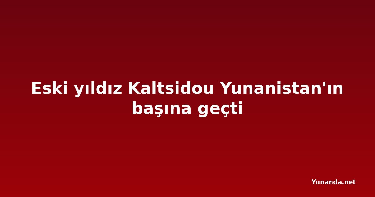 Eski yıldız Kaltsidou Yunanistan'ın başına geçti