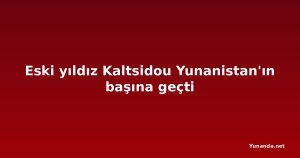 Eski yıldız Kaltsidou Yunanistan'ın başına geçti