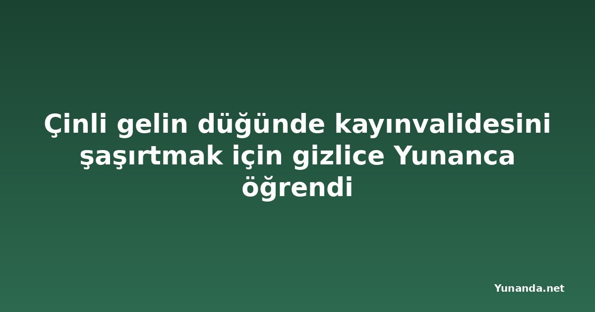 Çinli gelin düğünde kayınvalidesini şaşırtmak için gizlice Yunanca öğrendi