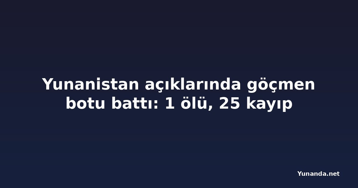 Yunanistan açıklarında göçmen botu battı: 1 ölü, 25 kayıp