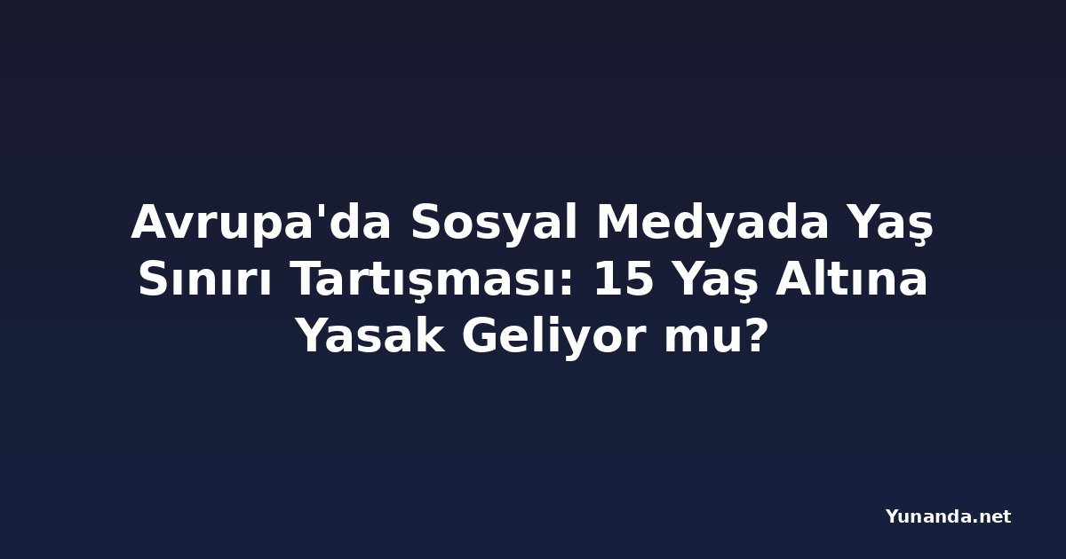 Avrupa'da Sosyal Medyada Yaş Sınırı Tartışması: 15 Yaş Altına Yasak Geliyor mu?