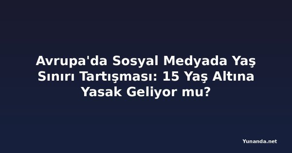 Avrupa'da Sosyal Medyada Yaş Sınırı Tartışması: 15 Yaş Altına Yasak Geliyor mu?