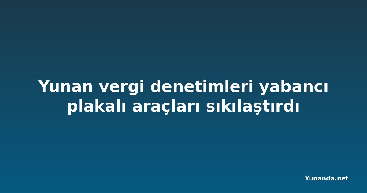 Yunan vergi denetimleri yabancı plakalı araçları sıkılaştırdı