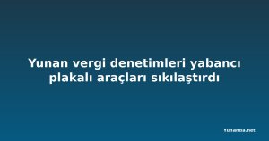 Yunan vergi denetimleri yabancı plakalı araçları sıkılaştırdı