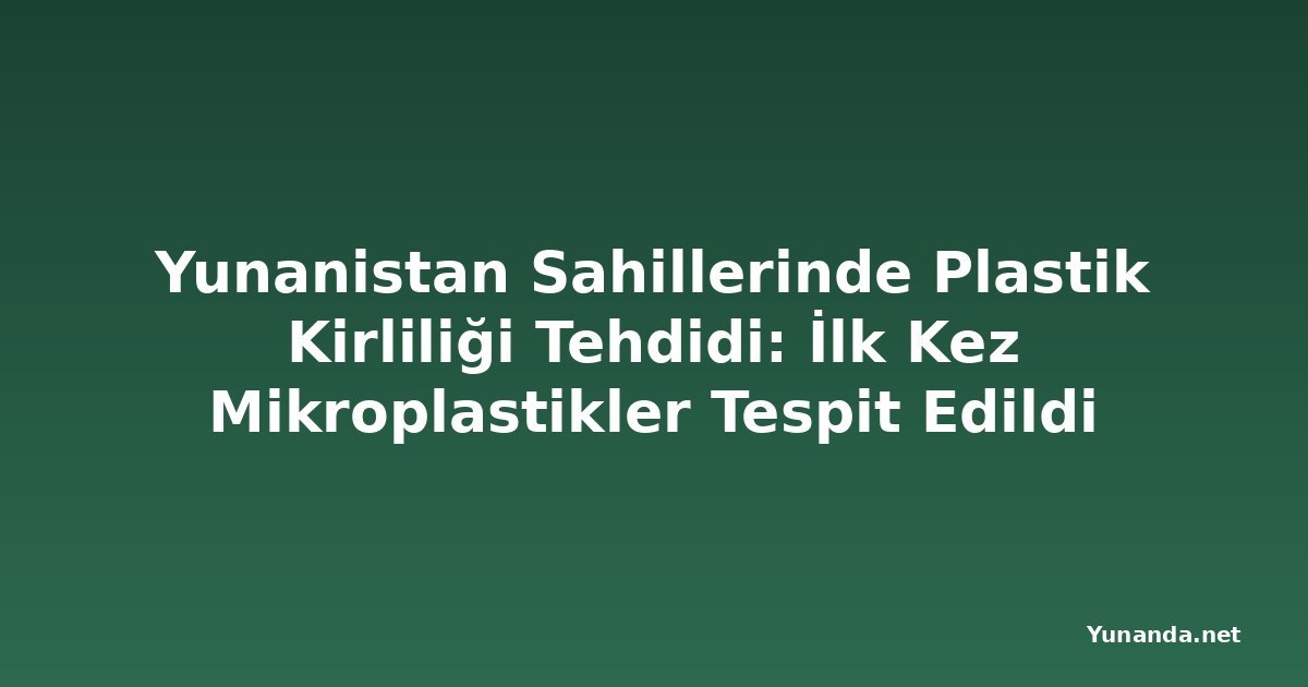 Yunanistan Sahillerinde Plastik Kirliliği Tehdidi: İlk Kez Mikroplastikler Tespit Edildi