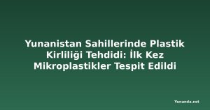 Yunanistan Sahillerinde Plastik Kirliliği Tehdidi: İlk Kez Mikroplastikler Tespit Edildi