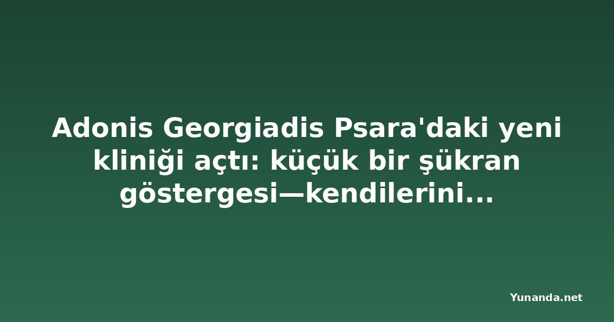 Adonis Georgiadis Psara'daki yeni kliniği açtı: küçük bir şükran göstergesi—kendilerini feda ettiler ki geri kalanımız özgür olabilsin—video