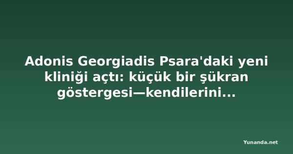 Adonis Georgiadis Psara'daki yeni kliniği açtı: küçük bir şükran göstergesi—kendilerini feda ettiler ki geri kalanımız özgür olabilsin—video