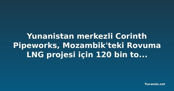 Yunanistan merkezli Corinth Pipeworks, Mozambik'teki Rovuma LNG projesi için 120 bin ton çelik boru üretecek