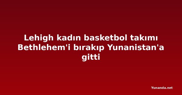 Lehigh kadın basketbol takımı Bethlehem'i bırakıp Yunanistan'a gitti