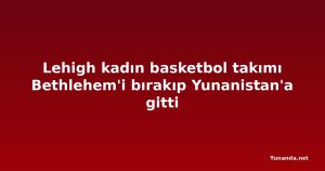 Lehigh kadın basketbol takımı Bethlehem'i bırakıp Yunanistan'a gitti