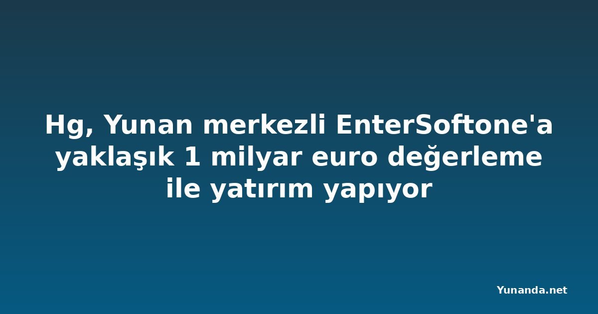 Hg, Yunan merkezli EnterSoftone'a yaklaşık 1 milyar euro değerleme ile yatırım yapıyor
