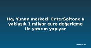 Hg, Yunan merkezli EnterSoftone'a yaklaşık 1 milyar euro değerleme ile yatırım yapıyor
