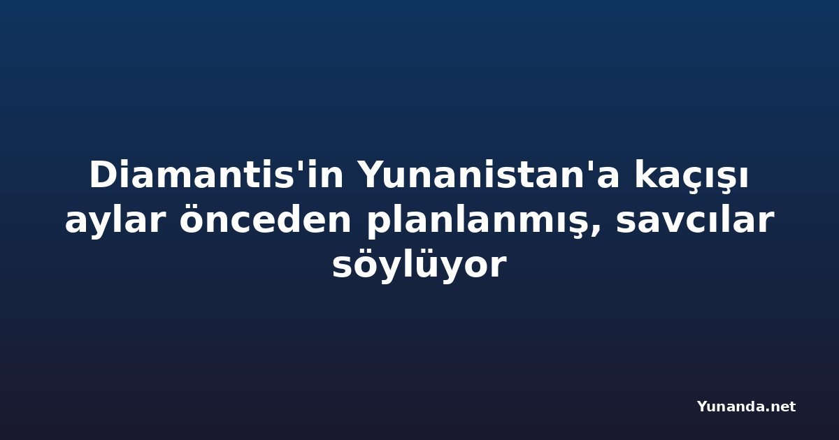 Diamantis'in Yunanistan'a kaçışı aylar önceden planlanmış, savcılar söylüyor