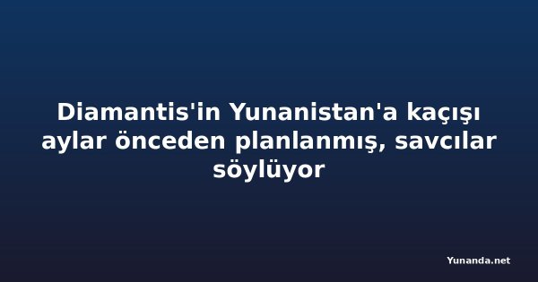 Diamantis'in Yunanistan'a kaçışı aylar önceden planlanmış, savcılar söylüyor