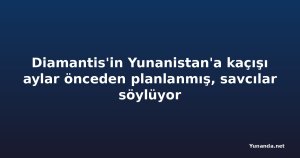 Diamantis'in Yunanistan'a kaçışı aylar önceden planlanmış, savcılar söylüyor