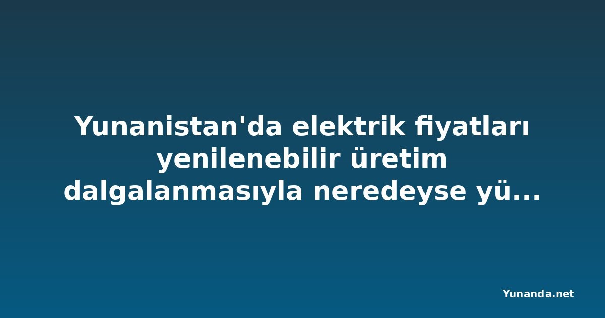 Yunanistan'da elektrik fiyatları yenilenebilir üretim dalgalanmasıyla neredeyse yüzde 22 yükseldi