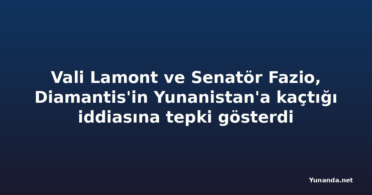 Vali Lamont ve Senatör Fazio, Diamantis'in Yunanistan'a kaçtığı iddiasına tepki gösterdi