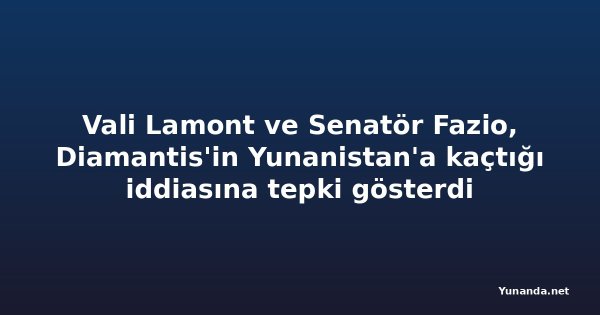 Vali Lamont ve Senatör Fazio, Diamantis'in Yunanistan'a kaçtığı iddiasına tepki gösterdi