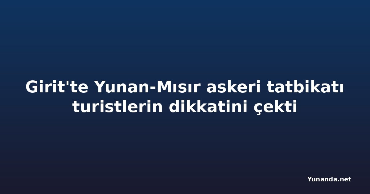 Girit'te Yunan-Mısır askeri tatbikatı turistlerin dikkatini çekti