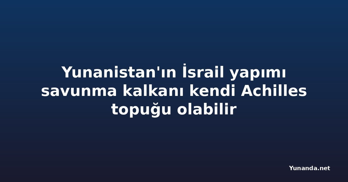 Yunanistan'ın İsrail yapımı savunma kalkanı kendi Achilles topuğu olabilir