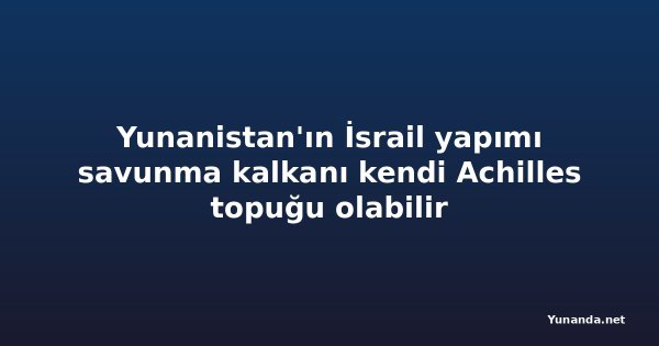Yunanistan'ın İsrail yapımı savunma kalkanı kendi Achilles topuğu olabilir