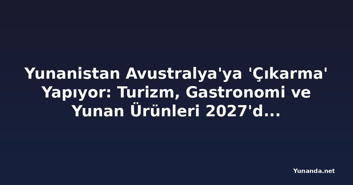 Yunanistan Avustralya'ya 'Çıkarma' Yapıyor: Turizm, Gastronomi ve Yunan Ürünleri 2027'deki Dev Etkinliğin Odakında