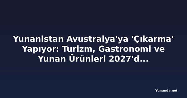 Yunanistan Avustralya'ya 'Çıkarma' Yapıyor: Turizm, Gastronomi ve Yunan Ürünleri 2027'deki Dev Etkinliğin Odakında