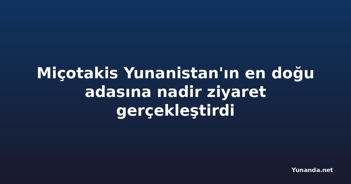 Miçotakis Yunanistan'ın en doğu adasına nadir ziyaret gerçekleştirdi