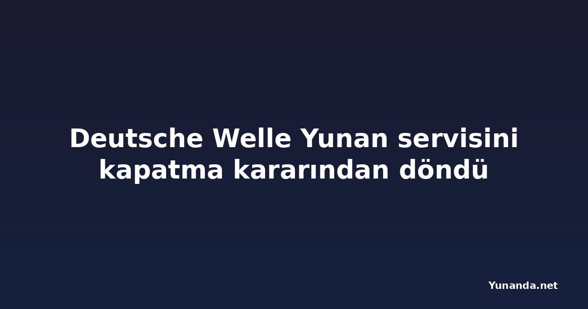 Deutsche Welle Yunan servisini kapatma kararından döndü