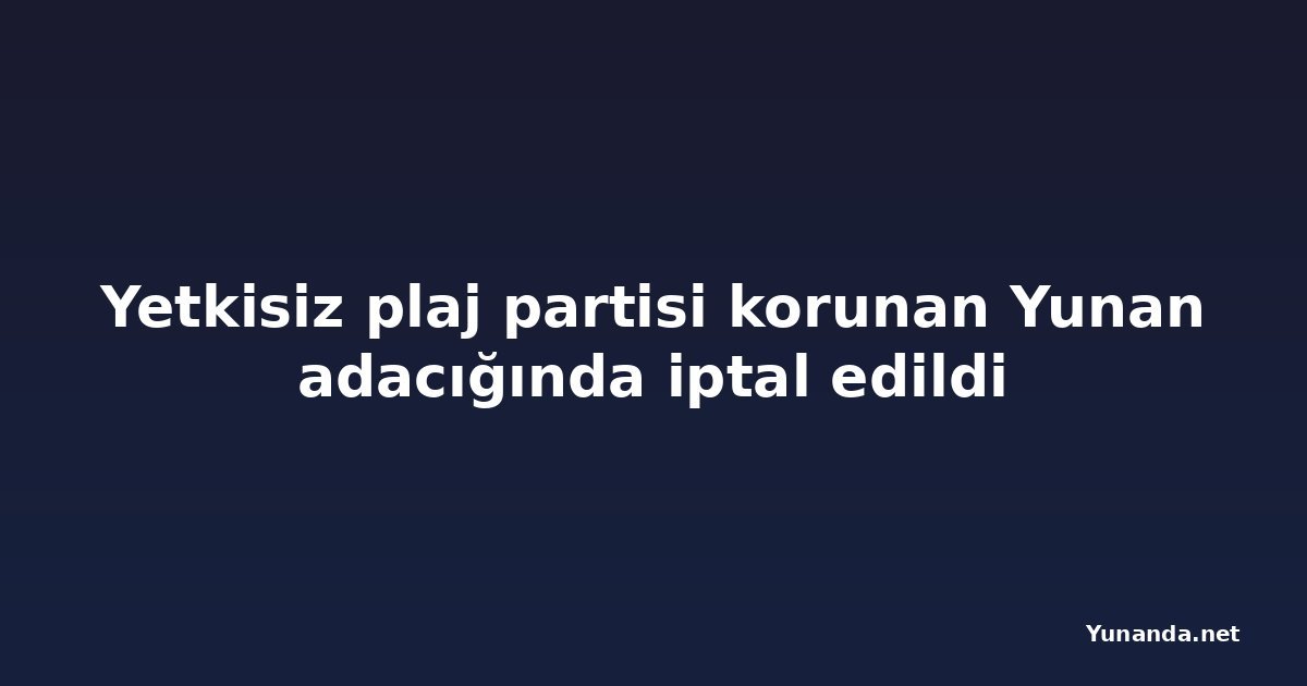 Yetkisiz plaj partisi korunan Yunan adacığında iptal edildi
