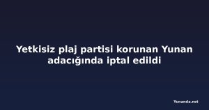 Yetkisiz plaj partisi korunan Yunan adacığında iptal edildi