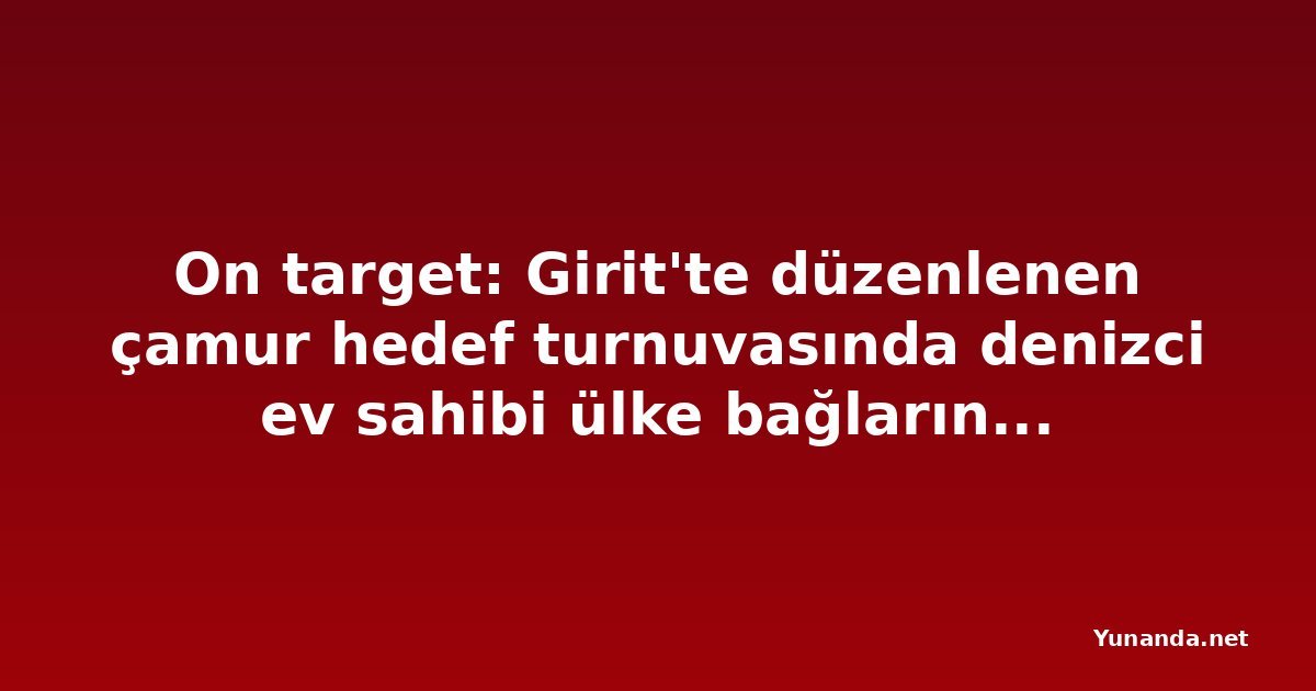 On target: Girit'te düzenlenen çamur hedef turnuvasında denizci ev sahibi ülke bağlarını güçlendiriyor