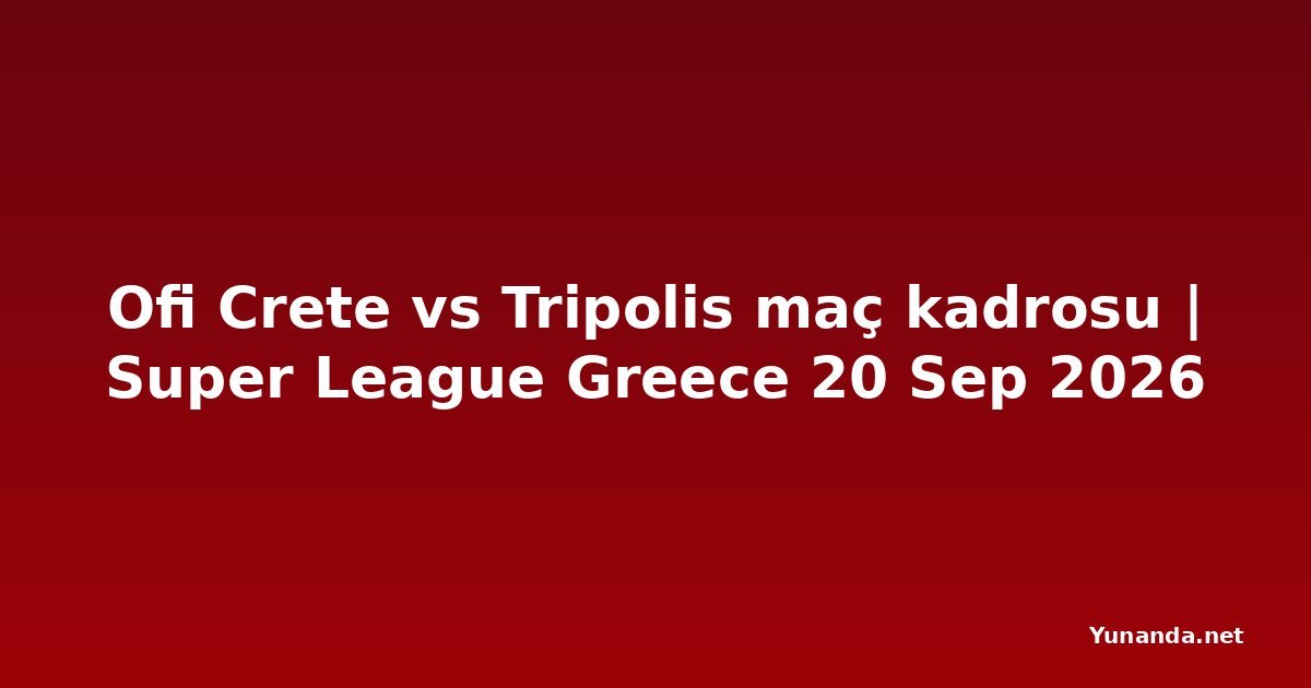Ofi Crete vs Tripolis maç kadrosu | Super League Greece 20 Sep 2026