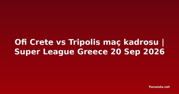 Ofi Crete vs Tripolis maç kadrosu | Super League Greece 20 Sep 2026