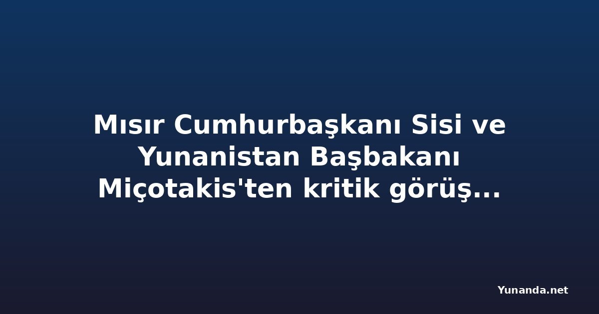 Mısır Cumhurbaşkanı Sisi ve Yunanistan Başbakanı Miçotakis'ten kritik görüşme: Enerji hattı ve bölgesel meseleler masada