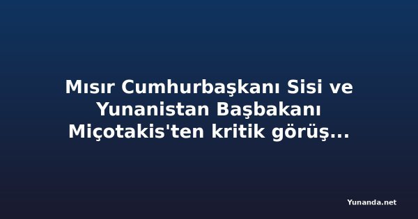 Mısır Cumhurbaşkanı Sisi ve Yunanistan Başbakanı Miçotakis'ten kritik görüşme: Enerji hattı ve bölgesel meseleler masada