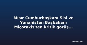 Mısır Cumhurbaşkanı Sisi ve Yunanistan Başbakanı Miçotakis'ten kritik görüşme: Enerji hattı ve bölgesel meseleler masada